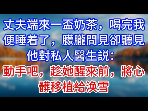 【完結】丈夫端來一盃奶茶，喝完我便睡着了，朦朧間見卻聽見他對私人醫生説：動手吧，趁她醒來前，將心髒移植給涣雪 #為人處世 #生活經驗 #情感故事 #故事 #小說 #戀愛 #情感 #婚姻