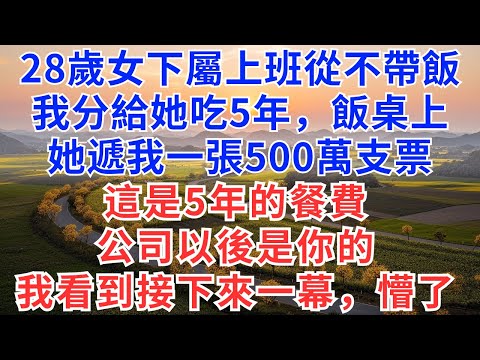 28歲女下屬上班從不帶飯，我分給她吃5年，飯桌上她遞我一張500萬支票，這是5年的餐費，公司以後是你的，我看到接下來一幕，懵了！#為人處世#生活經驗#小說#戀愛#情感#婚姻#婆媳#下属#故事