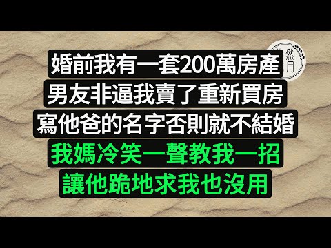 婚前我有一套200萬房產，男友非逼我賣了重新買房，寫他爸的名字否則就不結婚，我媽冷笑一聲教我一招讓他跪地求我也沒用#悠然歲月#為人處世 #情感故事##子女不孝#老人頻道