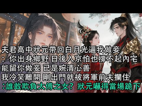 【一口氣看完】夫君高中狀元帶回白月光逼我做妾：你出身鄉野 日後入京怕也撐不起內宅，能留你做妾 已是婉清心善，我冷笑離開 剛出門就被將軍前夫攔住：誰敢欺負太傅之女？狀元嚇得當場跪下
