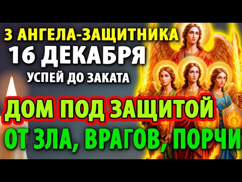 16 декабря 3 АНГЕЛА-ЗАЩИТНИКА ЗАЩИТЯТ ДОМ ОТ ВСЕХ БЕД И ВРАГОВ! Молитва Архангелу Михаилу и Ангелам