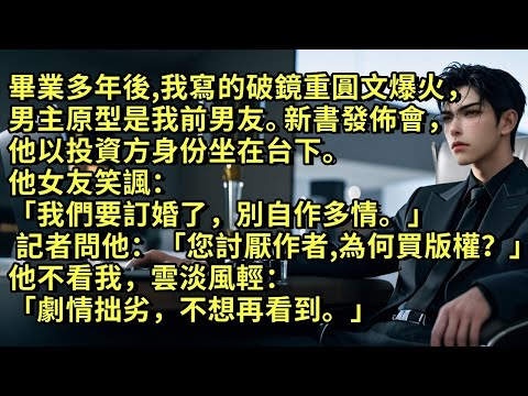 畢業多年後，我寫的破鏡重圓文爆火，男主原型是我前男友。新書發佈會，他以投資方身份坐在台下。他女友笑諷「我們要訂婚了，別自作多情。」 記者追問：「您討厭作者，為何買版權？」他說「劇情拙劣，不想再看到。」