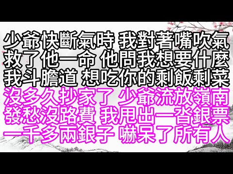 少爺快斷氣時，我對著嘴吹氣，救了他一命，他問我想要什麼，我斗膽道，想吃你的剩飯剩菜，沒多久，抄家了，少爺流放嶺南，發愁沒路費，我甩出一沓銀票，一千多兩銀子，嚇呆了所有人【幸福人生】#為人處世#生活經驗