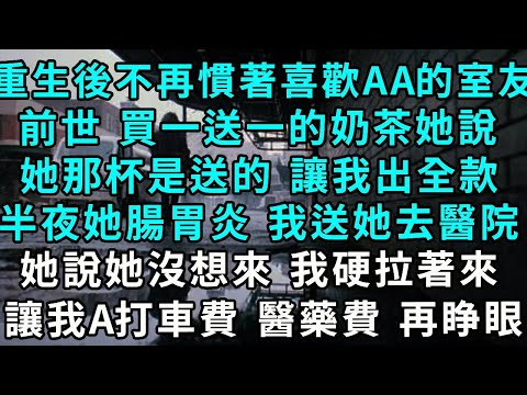 重生後 不再慣著喜歡AA的室友，前世 買一送一的奶茶她說，她那杯是送的 讓我出全款，半夜她腸胃炎 我送她去醫院，她說她沒想來 我硬拉著來，讓我A打車費和醫藥費....