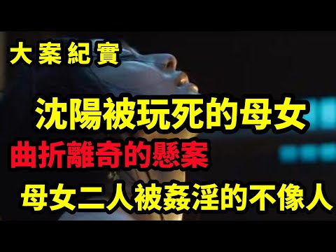 【大案纪实】曲折離奇的懸案，沈阳被玩死的一对母女，大案纪实