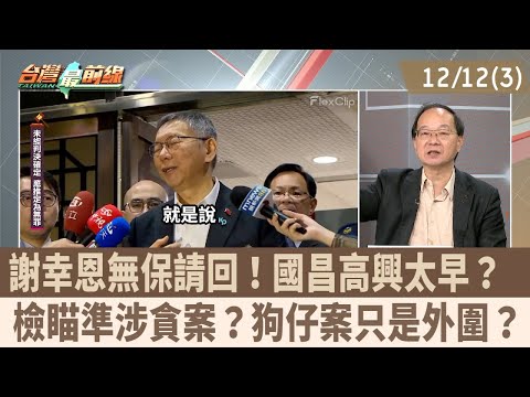 謝幸恩無保請回！國昌高興太早？  檢瞄準涉貪案？狗仔案只是外圍？【台灣最前線 重點摘要】2025.12.12(3)