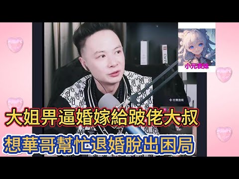 大姐畀逼婚嫁給跛佬大叔，想華哥幫忙退婚脫出困局！華哥講情感 #小元姐姐 #小圓姐姐感情分享