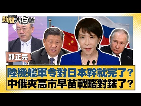 陸機艦軍令對日本幹就完了?中俄夾高市早苗戰略對錶了?【#新聞大白話】20251211-10|#郭正亮 #李勝峰 #聶建中