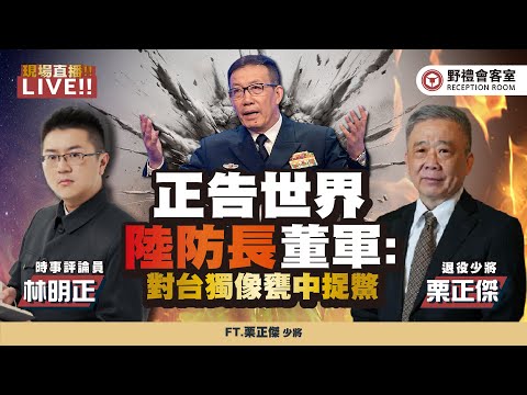 正告世界 陸防長董軍:對台獨像甕中捉鱉 FT.【林明正 × 栗正傑】| 野禮會客室