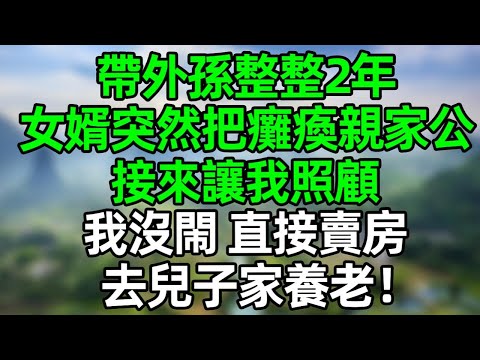 帶外孫整整2年，女婿突然把癱瘓親家公接來讓我照顧，我沒閙 直接賣房去兒子家養老！女兒一家徹底傻眼！#深夜淺讀 #夜讀人生 #大橘講故事  #情感故事  #講故事