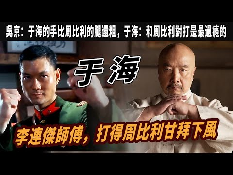 于海：李連傑師傅，18歲隨領導人訪緬，讓周比利甘拜下風，吳京：于海的手比周比利的腿還粗，于海有多強？