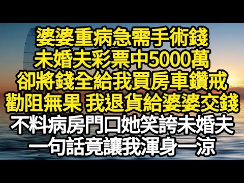婆婆重病急需手術錢，未婚夫彩票中5000萬，卻將錢全給我買房車鑽戒，勸阻無果 我退貨給婆婆交錢，不料病房門口她笑誇未婚夫，一句話竟讓我渾身一涼#故事#悬疑#人性#刑事#人生故事#生活哲學#為人哲學