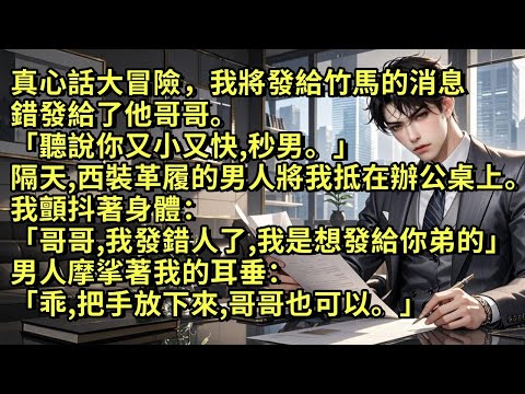 真心話大冒險，我將發給竹馬的消息錯發給了他哥「聽說你又小又快，秒男。」隔天，西裝革履的男人將我抵在辦公桌上。我顫抖著：「哥哥，我發錯人了，我是想發給你弟弟的。」男人：「乖，把手放下來，哥哥也可以。」
