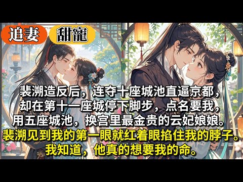 完結重歸於好甜文：裴溯造反后，连夺十座城池直逼京都，却在第十一座城停下脚步，点名要我，用五座城池，换宫里最金贵的云妃娘娘。裴溯见到我的第一眼就红着眼掐住我的脖子。我知道，他真的想要我的命。