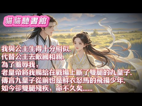 我與公主生得十分相似。代替公主去敵國和親。爲了羞辱我，老皇帝將我賜給在戰場上斷了雙腿的九皇子。傳言他從前也是鮮衣怒馬的飛揚少年，如今卻雙腿殘疾，命不久矣#小說 #古風 #有聲書 #有聲小說#一口气看完