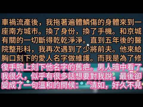 【完结】車禍流產後，我拖著遍體鱗傷的身體來到一座南方城市。換了身份，換了手機。和京城有關的一切斷得乾乾淨淨。直到五年後的醫院整形科，我再次遇到了少將前夫。他來給胸口刻下的愛人名字做維護。而我是為了修復