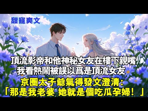 頂流影帝和他神秘女友在樓下親嘴我看熱鬧被誤以為是頂流女友京圈太子爺氣得發文澄清：「那是我老婆！她就是個吃瓜孕婦！」#霸總 #情感 #完結 #甜寵