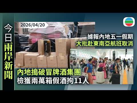 今日兩岸新聞重點：內地搗破冒牌酒集團涉款2.6億元人民幣　檢獲兩萬箱假酒拘11人｜據報內地五一假期大批赴東南亞航班取消｜無綫新聞｜TVB News｜2026/04/20
