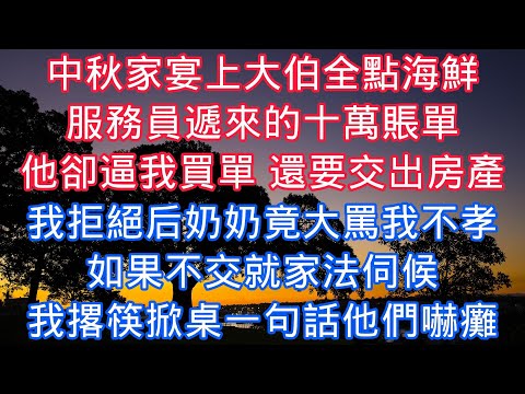 中秋家宴上大伯全點海鮮，服務員遞來的十萬賬單，他卻逼我買單 還要交出房產，我拒絕後奶奶竟大罵我不孝，如果不交就家法伺候，我撂筷掀桌一句話他們嚇癱#老人感悟#為人處世#生活經驗#情感故事#爽文#中年
