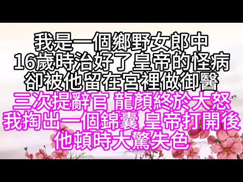 【國公府打秋風姊妹篇】我是一個鄉野女郎中，16歲時，治好了皇帝的怪病，卻被他留在宮裡做御醫，三次提辭官，龍顏終於大怒，我掏出一個錦囊，皇帝打開後，他頓時大驚失色【幸福人生】