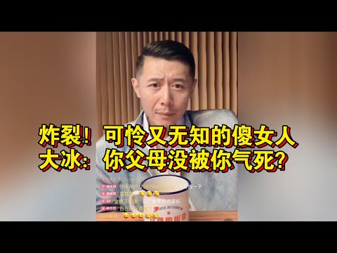 炸裂！可怜又无知的傻女人！大冰：你父母没被你气死？