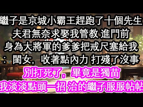 繼子是京城小霸王趕跑了十個先生夫君無奈求娶我管教 進門前身為大將軍的爹爹把戒尺塞給我：閨女，收著點內力 打殘了沒事別打死了，畢竟是獨苗我淡淡點頭一招 治的繼子服服帖帖【花開】【愛情】【生活】