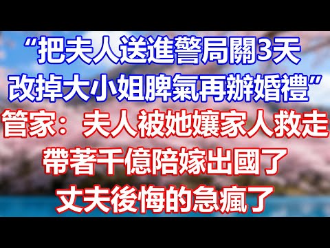 “把夫人送進警局關3天，改掉大小姐脾氣再辦婚禮”，管家：夫人被她孃家人救走，帶著千億陪嫁出國了，丈夫後悔的急瘋了