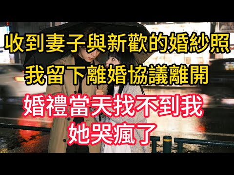 收到妻子與新歡的婚紗照，我留下離婚協議離開，婚禮當天找不到我，她哭瘋了