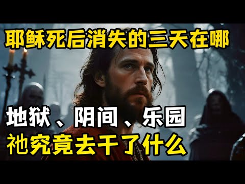 耶稣死后究竟去了哪里，失落的三天里祂做了什么，揭开耶稣的阴间之旅