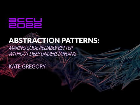 Abstraction Patterns: Making Code Reliably Better Without Deep Understanding - Kate Gregory  ACCU 22