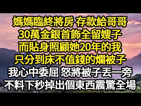 媽媽臨終將房 存款給哥哥，30萬金銀首飾全留嫂子，而貼身照顧她20年的我，只分到床不值錢的爛被子，我心中委屈 怒將被子丟一旁 #故事#悬疑#人性#刑事#人生故事#生活哲學#為人哲學