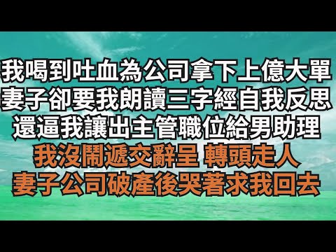 我喝到吐血為公司拿下上億大單，妻子卻要我朗讀三字經自我反思，還逼我讓出主管職位給男助理，我沒鬧遞交辭呈 轉頭走人，妻子公司破產後哭著求我回去【清風與你】