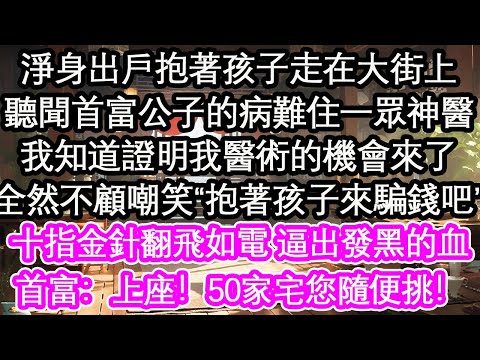 淨身出戶抱著孩子走在大街上，聽聞首富公子的病難住一眾神醫，我知道證明我醫術的機會來了，全然不顧嘲笑“抱著孩子來騙錢吧”，十指金針翻飛如電 逼出發黑的血，首富：上座！50家宅您隨便挑！【花開】【愛情】