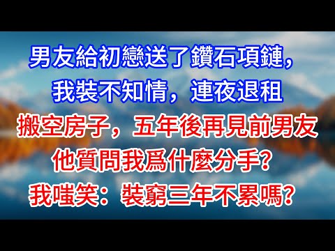 【完結】男友給初戀送了鑽石項鏈，我裝不知情，連夜退租搬空房子，五年後再見前男友他質問我爲什麼分手？我嗤笑：裝窮三年不累嗎？#為人處世 #生活經驗 #情感故事 #故事 #小說 #戀愛 #情感 #婚姻