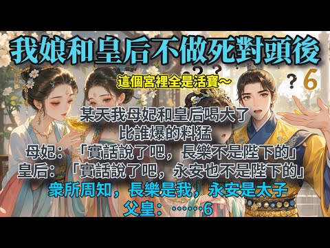 完結搞笑雙女主文：某天我母妃和皇后喝大了，比誰爆的料猛。母妃：「實話說了吧，長樂不是陛下的。」皇后：「實話說了吧，永安也不是陛下的。」衆所周知，長樂是我，永安是太子。父皇：……6。