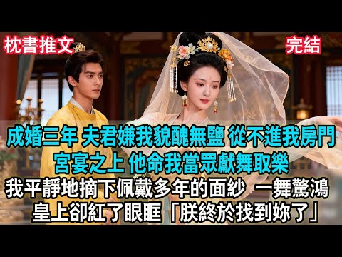 【完結爽文】成婚三年，夫君嫌我貌醜無鹽，從不進我房門。宮宴之上，他為了討好貴妃命我當眾獻舞取樂。我平靜地摘下佩戴多年的面紗，一舞驚鴻，皇上卻紅了眼眶：朕終於找到妳了