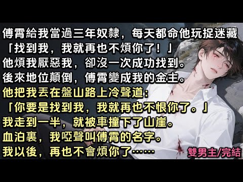 傅霄給我當過三年奴隸。每天都命令他玩捉迷藏「找到我，我再也不煩你了」他厭惡我，卻沒一次成功找到。後來地位顛倒，他把我丟山路上冷聲：「找到我，我再也不恨你了」我被車撞下山崖。我以後，再也不會煩你了……