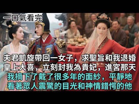 完結古言爽文：夫君凱旋帶回一女子，求聖旨和我退婚。皇上大喜，立刻封我為貴妃。進宮那天，我摘下了戴了很多年的面紗，平靜地看著眾人震驚的目光和神情錯愕的他。#古言 #爽文