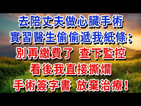 去陪丈夫做心臟手術，實習醫生偷偷遞我紙條：別再繳費了，查一下上週日監控錄像！看後我直接撕爛手術簽字書，放棄治療！