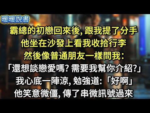 霸總的初戀回來後，跟我提了分手。他坐在沙發上看我收拾行李，然後像普通朋友一樣問我：「還想談戀愛嗎？需要我幫你介紹？」我心底一陣涼，勉強道：「好啊」他笑意微僵，傳了串微訊號過來