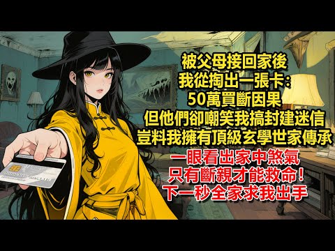 被父母接回家後，我從掏出一張卡：50萬買斷因果。但他們卻嘲笑我搞封建迷信，豈料我擁有頂級玄學世家傳承，一眼看出家中煞氣，只有斷親才能救命！下一秒全家求我出手