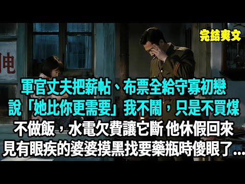 軍官丈夫把薪帖、布票全給守寡初戀，說 “她比你更需要”。我不鬧，只斷了家務：不買煤、不做飯，水電欠費讓它斷，他休假回來，看見有眼疾的婆婆摸黑找要藥瓶時傻眼了...#爽文#重生#原創