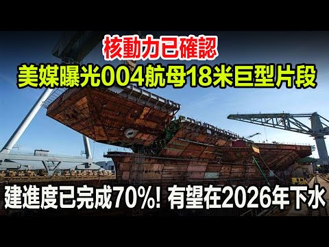 核動力已確認，美媒曝光004航母18米巨型片段，進度已完成70%！有望在2026年下水