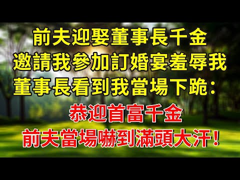前夫迎娶董事長千金，邀請我參加訂婚宴羞辱我，董事長看到我當場下跪：恭迎首富千金，前夫當場嚇到滿頭大汗！#生活經驗 #人生感悟
