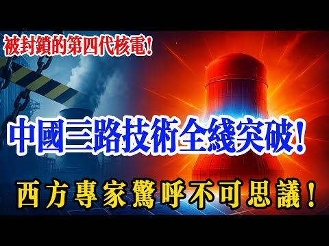 被封鎖的第四代核電，中國憑啥一己之力攻克三條技術路線？