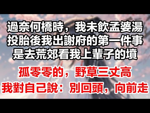 過奈何橋時，我未飲孟婆湯。投胎後我出謝府的第一件事，是去荒郊看我上輩子的墳，孤零零的，野草三丈高。我添了把新土，對自己說：「別回頭，向前走。」