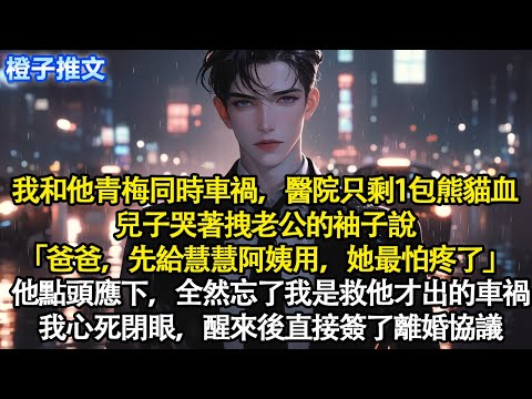 我和他青梅同時車禍，醫院只剩一包熊貓血。兒子哭著拽老公的袖子說「爸爸，先給慧慧阿姨用，她最怕疼了」他點頭應下，全然忘了我是為救他才出的車禍。我心死閉眼，醒來後直接簽了離婚協議#追妻火葬場 #情感