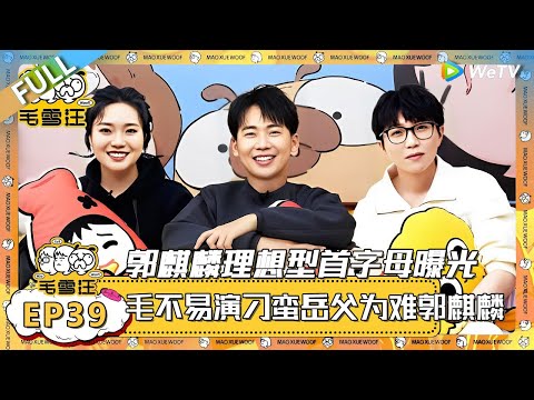 EP39期完整版：演得太好了！毛不易演刁蛮岳父！郭麒麟理想型首字母曝光！ |《毛雪汪》 FULL #综艺 #毛雪汪 #李雪琴 #毛不易 #郭麒麟