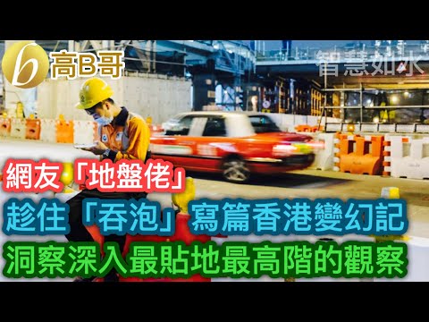 網友「地盤佬」 趁住「吞泡」寫篇香港變幻記 洞察深入最貼地最高階的觀察［智慧如水 – 高B哥 GBG］
