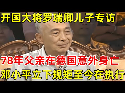 开国大将罗瑞卿儿子罗箭专访!1978年,父亲在德国意外身亡,邓小平立下一规矩至今仍在执行!【名人后代访谈录】#罗瑞卿